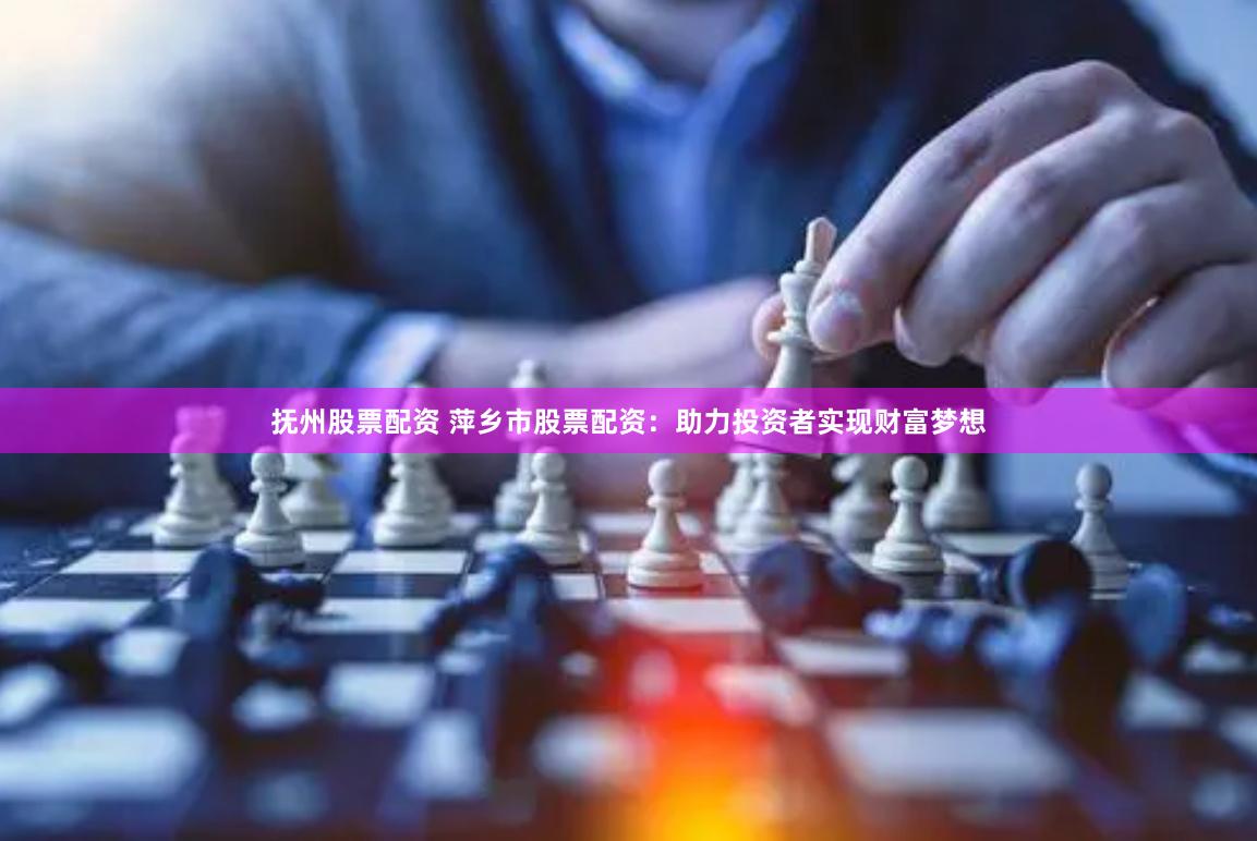 抚州股票配资 萍乡市股票配资:助力投资者实现财富梦想 抚州股票配资 萍乡市股票配资:助力投资者实现财富梦想