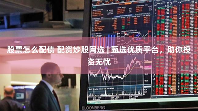 股票怎么配债 配资炒股网选 | 甄选优质平台,助你投资无忧