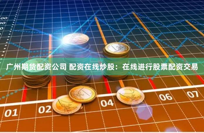 广州期货配资公司 配资在线炒股：在线进行股票配资交易