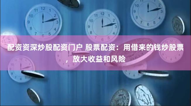 配资资深炒股配资门户 股票配资：用借来的钱炒股票，放大收益和