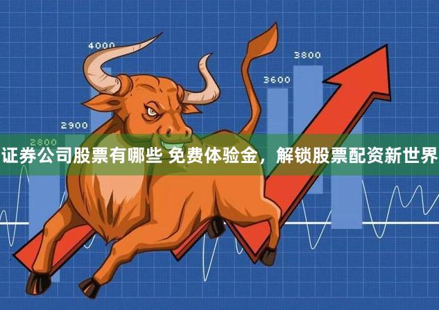 证券公司股票有哪些 免费体验金，解锁股票配资新世界