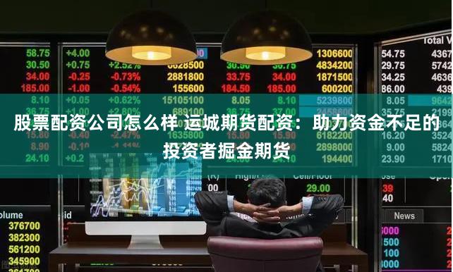 股票配资公司怎么样 运城期货配资：助力资金不足的投资者掘金期