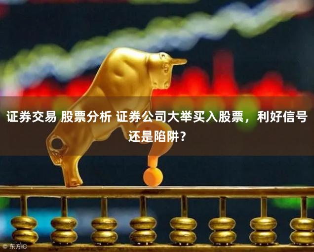 证券交易 股票分析 证券公司大举买入股票，利好信号还是陷阱？